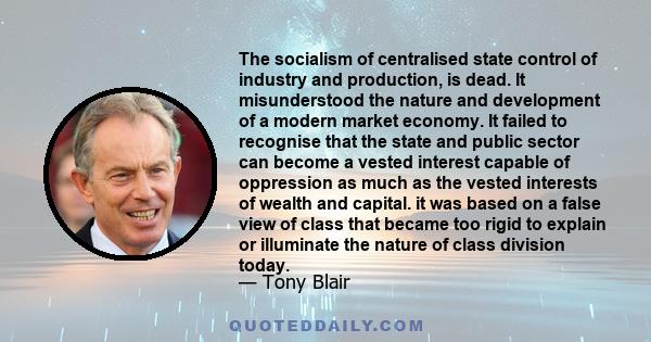 The socialism of centralised state control of industry and production, is dead. It misunderstood the nature and development of a modern market economy. It failed to recognise that the state and public sector can become