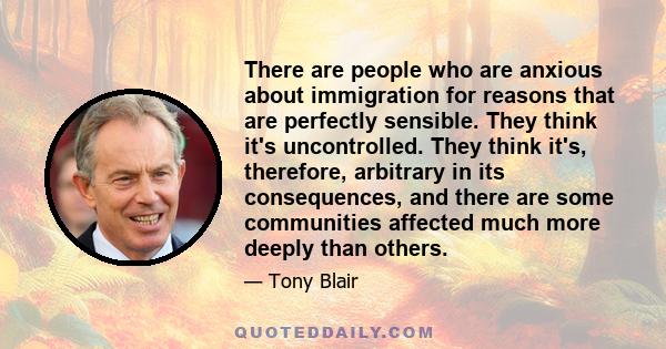 There are people who are anxious about immigration for reasons that are perfectly sensible. They think it's uncontrolled. They think it's, therefore, arbitrary in its consequences, and there are some communities