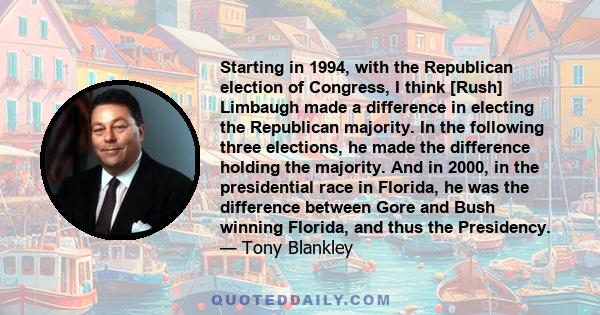 Starting in 1994, with the Republican election of Congress, I think [Rush] Limbaugh made a difference in electing the Republican majority. In the following three elections, he made the difference holding the majority.