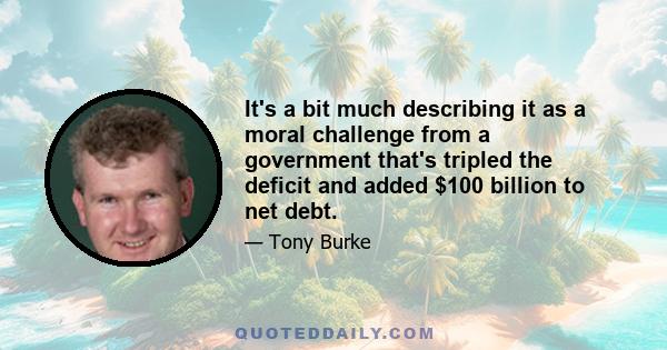 It's a bit much describing it as a moral challenge from a government that's tripled the deficit and added $100 billion to net debt.