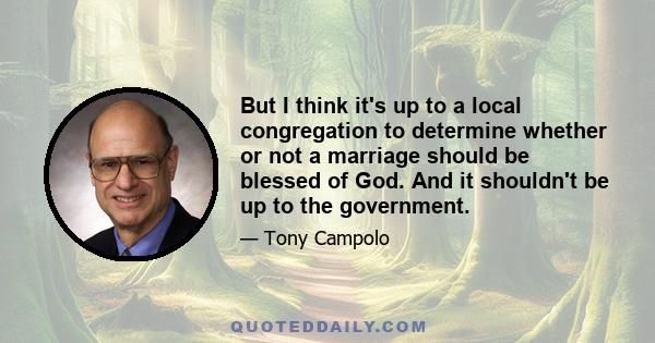 But I think it's up to a local congregation to determine whether or not a marriage should be blessed of God. And it shouldn't be up to the government.