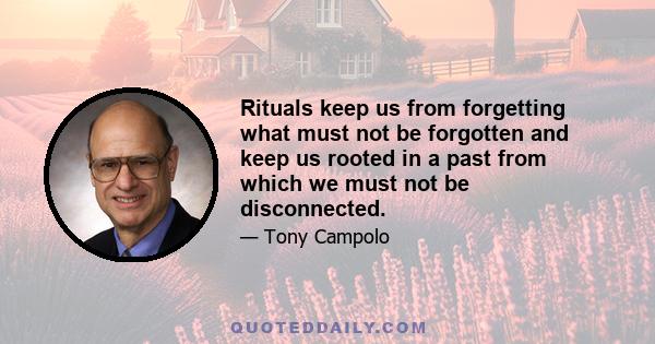 Rituals keep us from forgetting what must not be forgotten and keep us rooted in a past from which we must not be disconnected.