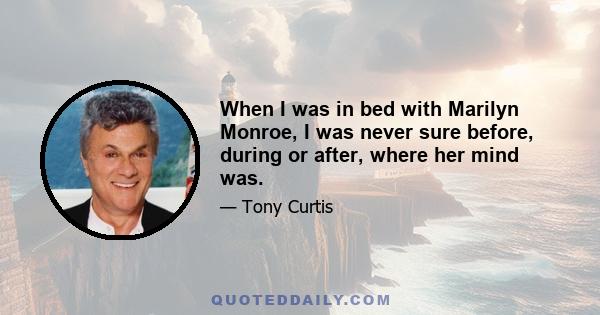 When I was in bed with Marilyn Monroe, I was never sure before, during or after, where her mind was.