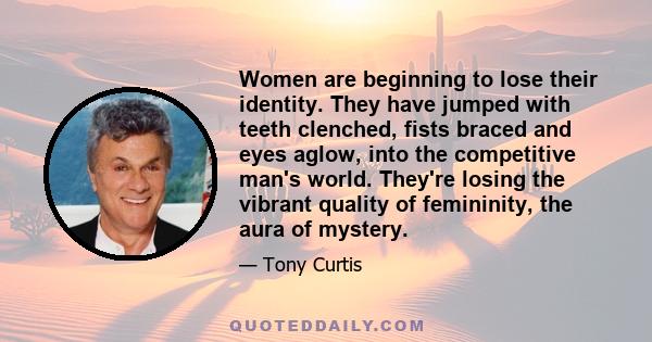 Women are beginning to lose their identity. They have jumped with teeth clenched, fists braced and eyes aglow, into the competitive man's world. They're losing the vibrant quality of femininity, the aura of mystery.