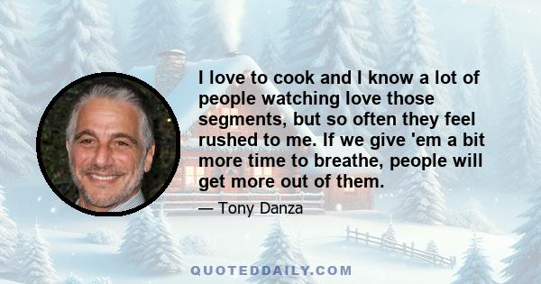 I love to cook and I know a lot of people watching love those segments, but so often they feel rushed to me. If we give 'em a bit more time to breathe, people will get more out of them.