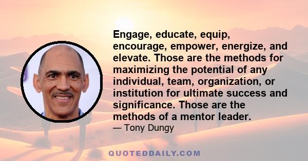 Engage, educate, equip, encourage, empower, energize, and elevate. Those are the methods for maximizing the potential of any individual, team, organization, or institution for ultimate success and significance. Those