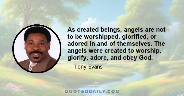 As created beings, angels are not to be worshipped, glorified, or adored in and of themselves. The angels were created to worship, glorify, adore, and obey God.