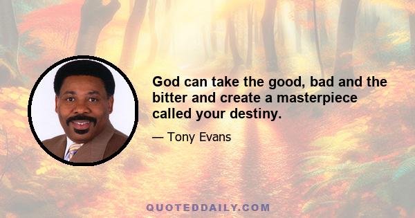 God can take the good, bad and the bitter and create a masterpiece called your destiny.