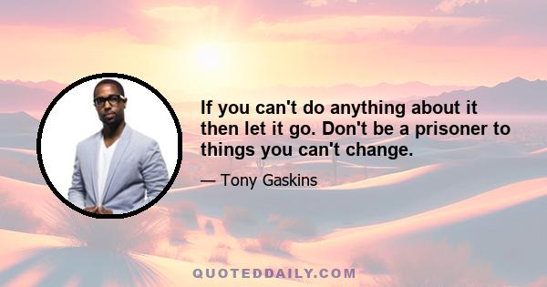 If you can't do anything about it then let it go. Don't be a prisoner to things you can't change.