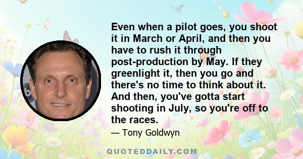 Even when a pilot goes, you shoot it in March or April, and then you have to rush it through post-production by May. If they greenlight it, then you go and there's no time to think about it. And then, you've gotta start 