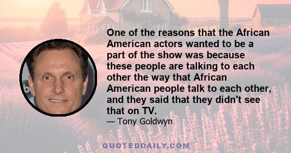 One of the reasons that the African American actors wanted to be a part of the show was because these people are talking to each other the way that African American people talk to each other, and they said that they