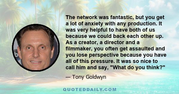 The network was fantastic, but you get a lot of anxiety with any production. It was very helpful to have both of us because we could back each other up. As a creator, a director and a filmmaker, you often get assaulted