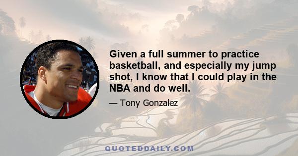 Given a full summer to practice basketball, and especially my jump shot, I know that I could play in the NBA and do well.