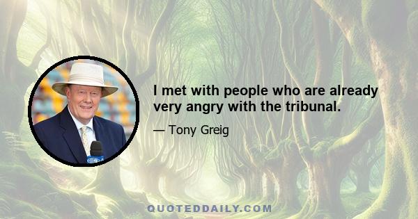 I met with people who are already very angry with the tribunal.