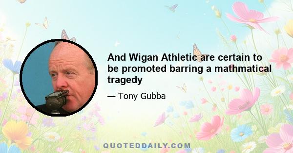 And Wigan Athletic are certain to be promoted barring a mathmatical tragedy