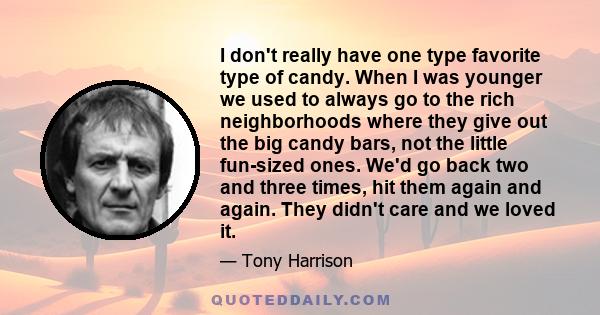 I don't really have one type favorite type of candy. When I was younger we used to always go to the rich neighborhoods where they give out the big candy bars, not the little fun-sized ones. We'd go back two and three