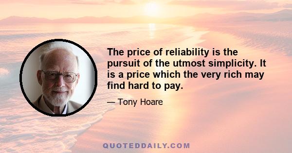 The price of reliability is the pursuit of the utmost simplicity. It is a price which the very rich may find hard to pay.