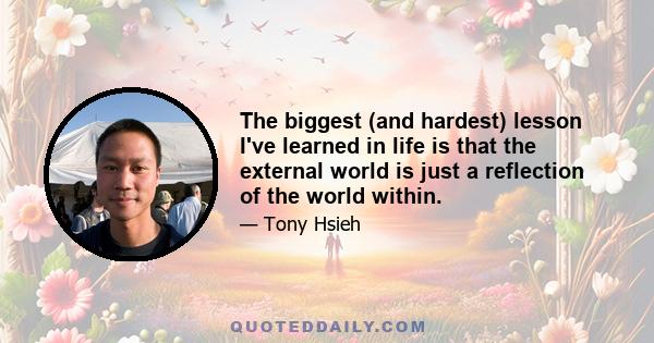 The biggest (and hardest) lesson I've learned in life is that the external world is just a reflection of the world within.