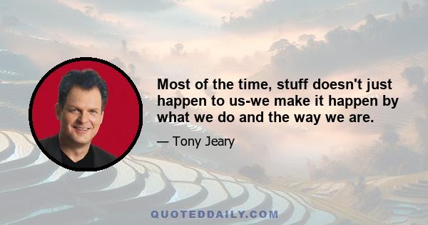 Most of the time, stuff doesn't just happen to us-we make it happen by what we do and the way we are.