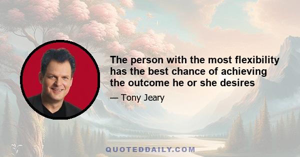 The person with the most flexibility has the best chance of achieving the outcome he or she desires