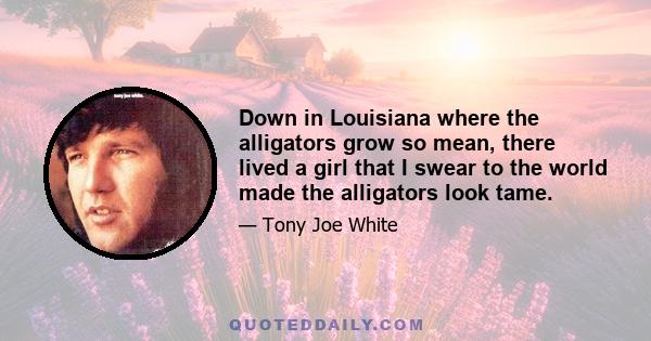 Down in Louisiana where the alligators grow so mean, there lived a girl that I swear to the world made the alligators look tame.