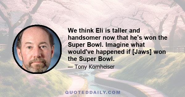 We think Eli is taller and handsomer now that he's won the Super Bowl. Imagine what would've happened if [Jaws] won the Super Bowl.