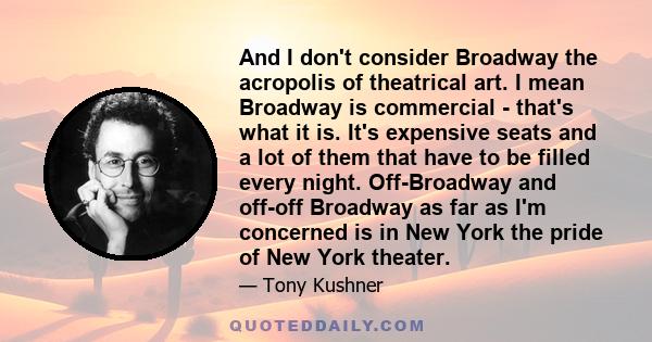 And I don't consider Broadway the acropolis of theatrical art. I mean Broadway is commercial - that's what it is. It's expensive seats and a lot of them that have to be filled every night. Off-Broadway and off-off