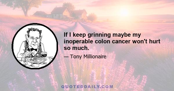 If I keep grinning maybe my inoperable colon cancer won't hurt so much.