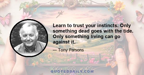 Learn to trust your instincts. Only something dead goes with the tide. Only something living can go against it.