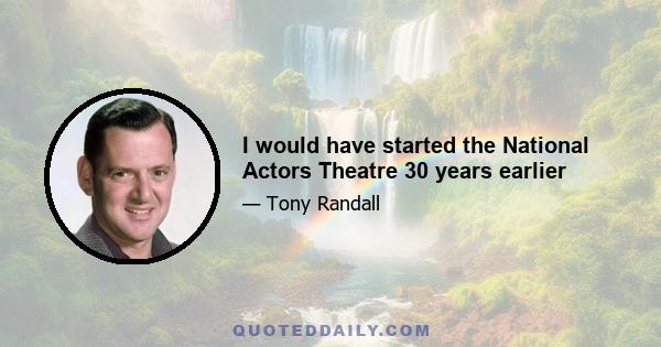 I would have started the National Actors Theatre 30 years earlier