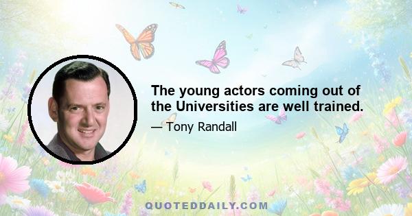 The young actors coming out of the Universities are well trained.