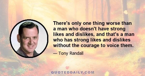 There's only one thing worse than a man who doesn't have strong likes and dislikes, and that's a man who has strong likes and dislikes without the courage to voice them.