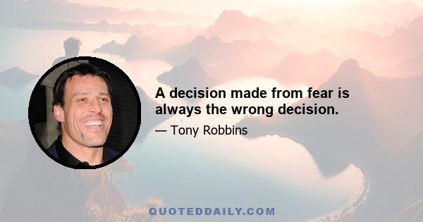 A decision made from fear is always the wrong decision.