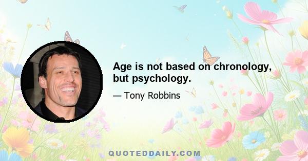 Age is not based on chronology, but psychology.