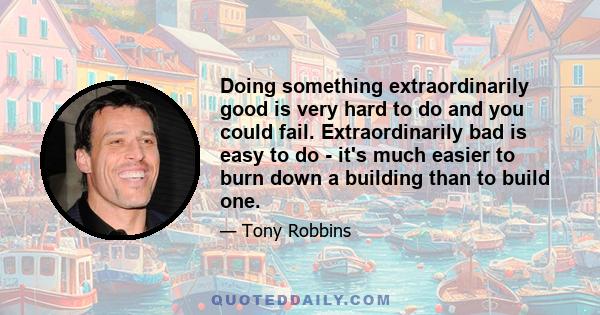 Doing something extraordinarily good is very hard to do and you could fail. Extraordinarily bad is easy to do - it's much easier to burn down a building than to build one.