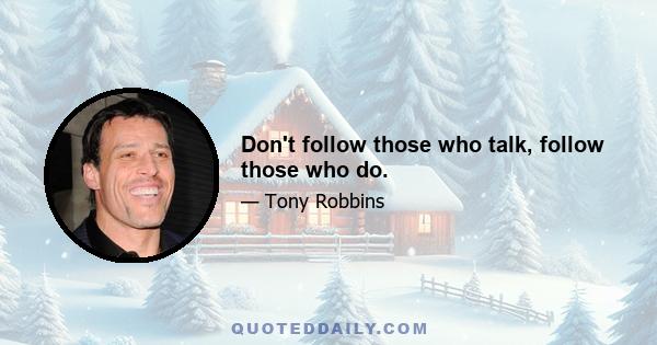 Don't follow those who talk, follow those who do.