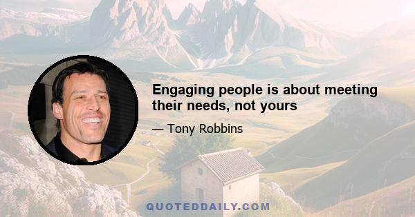 Engaging people is about meeting their needs, not yours