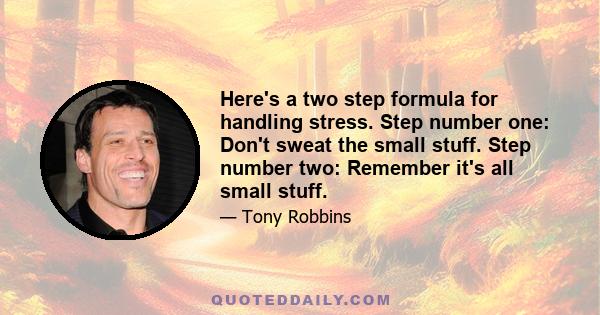 Here's a two step formula for handling stress. Step number one: Don't sweat the small stuff. Step number two: Remember it's all small stuff.