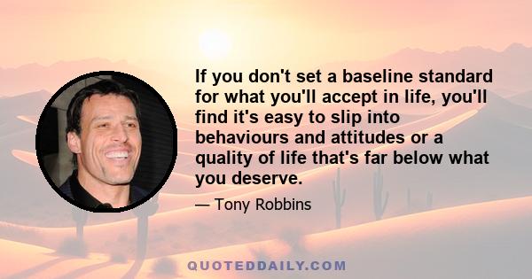 If you don't set a baseline standard for what you'll accept in life, you'll find it's easy to slip into behaviours and attitudes or a quality of life that's far below what you deserve.