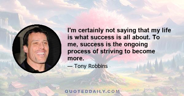 I'm certainly not saying that my life is what success is all about. To me, success is the ongoing process of striving to become more.