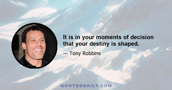 It is in your moments of decision that your destiny is shaped.