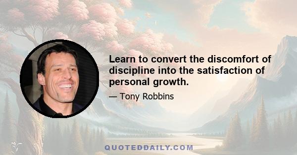 Learn to convert the discomfort of discipline into the satisfaction of personal growth.