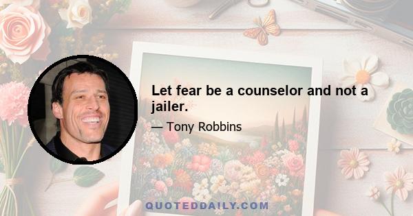 Let fear be a counselor and not a jailer.