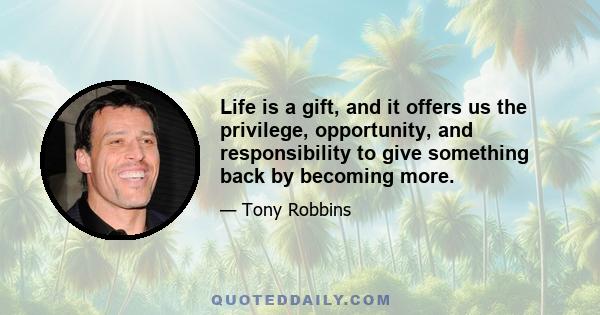 Life is a gift, and it offers us the privilege, opportunity, and responsibility to give something back by becoming more.