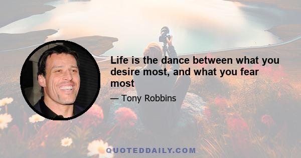 Life is the dance between what you desire most, and what you fear most