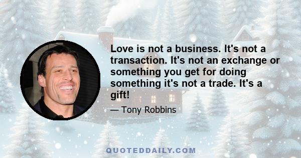 Love is not a business. It's not a transaction. It's not an exchange or something you get for doing something it's not a trade. It's a gift!