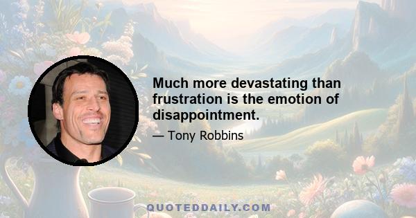 Much more devastating than frustration is the emotion of disappointment.