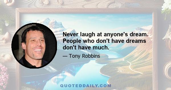 Never laugh at anyone's dream. People who don't have dreams don't have much.