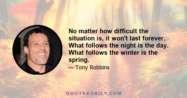 No matter how difficult the situation is, it won't last forever. What follows the night is the day. What follows the winter is the spring.