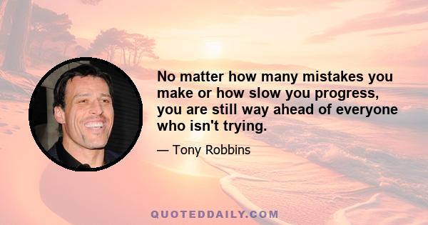 No matter how many mistakes you make or how slow you progress, you are still way ahead of everyone who isn't trying.